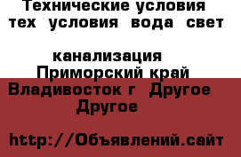  Технические условия (тех. условия: вода, свет, канализация) - Приморский край, Владивосток г. Другое » Другое   